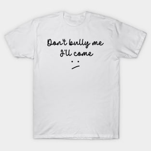 Don't bully me I'll come T-Shirt